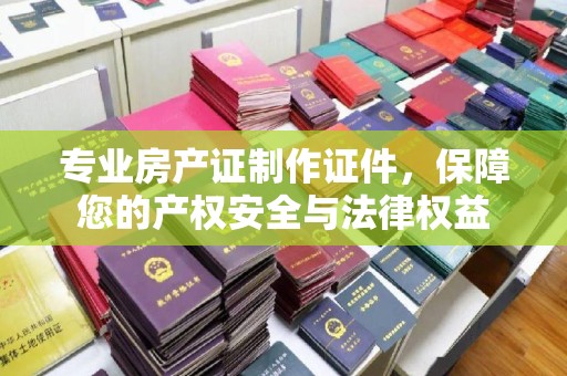 榆树专业房产证制作证件，保障您的产权安全与法律权益