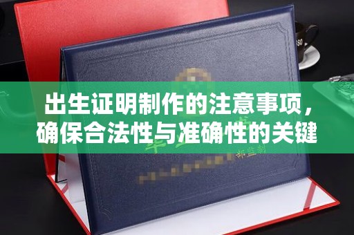 黑龙江出生证明制作的注意事项，确保合法性与准确性的关键步骤